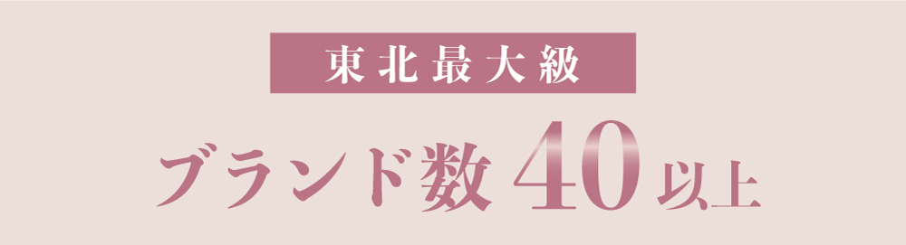 東北最大級の40以上ブランド取扱 東北最大級40以上のブランドを展示